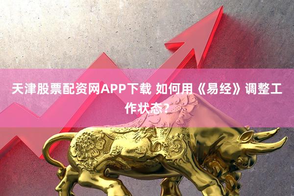 天津股票配资网APP下载 如何用《易经》调整工作状态？