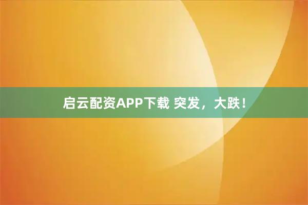 启云配资APP下载 突发，大跌！