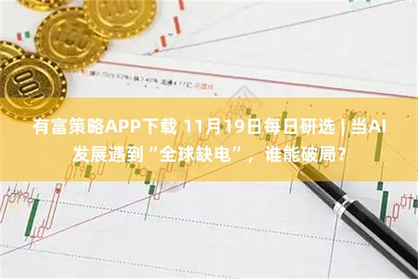 有富策略APP下载 11月19日每日研选 | 当AI发展遇到“全球缺电”，谁能破局？