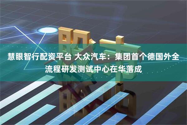 慧眼智行配资平台 大众汽车：集团首个德国外全流程研发测试中心在华落成