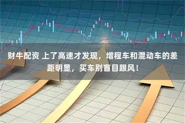 财牛配资 上了高速才发现，增程车和混动车的差距明显，买车别盲目跟风！