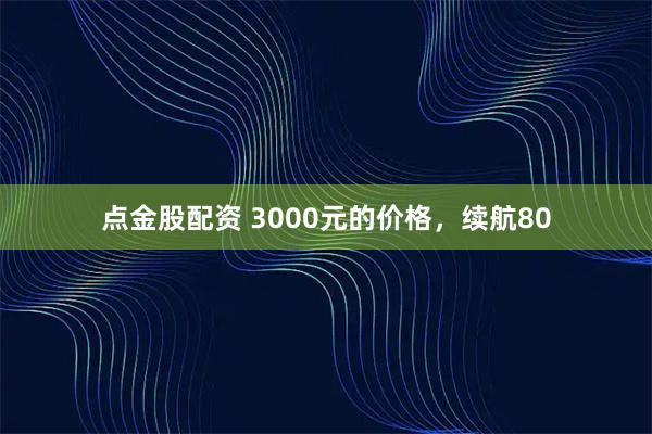 点金股配资 3000元的价格，续航80