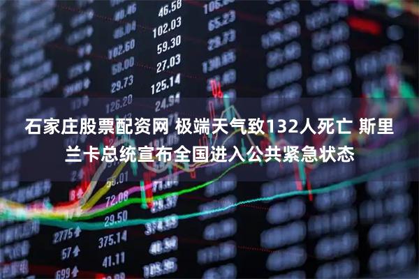 石家庄股票配资网 极端天气致132人死亡 斯里兰卡总统宣布全国进入公共紧急状态