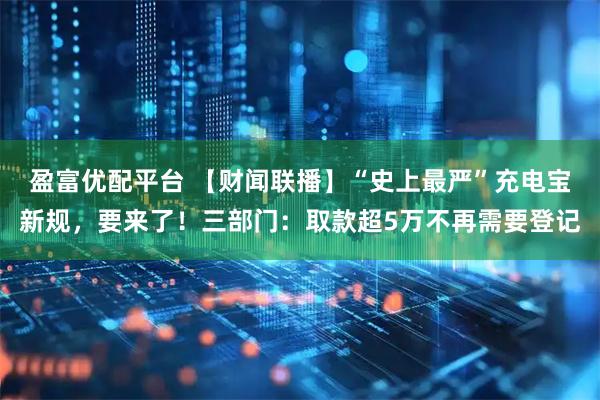 盈富优配平台 【财闻联播】“史上最严”充电宝新规，要来了！三部门：取款超5万不再需要登记