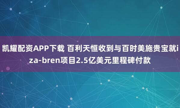 凯耀配资APP下载 百利天恒收到与百时美施贵宝就iza-bren项目2.5亿美元里程碑付款