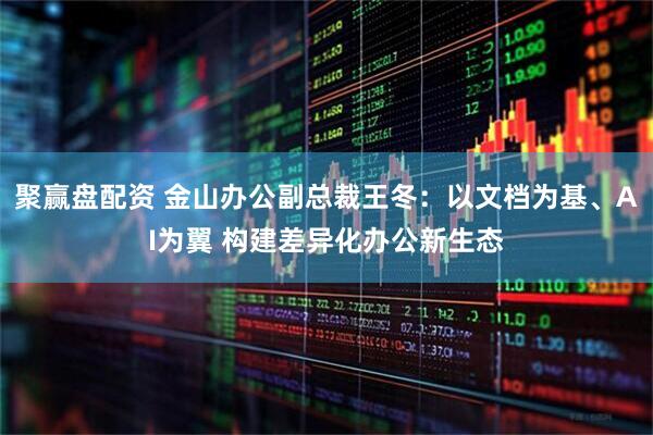 聚赢盘配资 金山办公副总裁王冬：以文档为基、AI为翼 构建差异化办公新生态