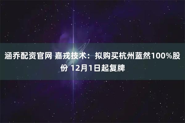 涵乔配资官网 嘉戎技术：拟购买杭州蓝然100%股份 12月1日起复牌