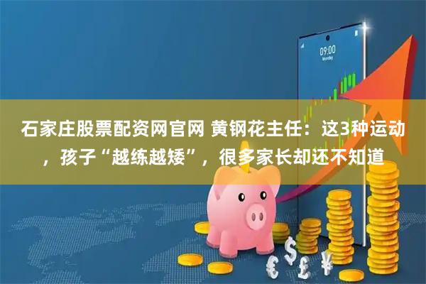 石家庄股票配资网官网 黄钢花主任：这3种运动，孩子“越练越矮”，很多家长却还不知道