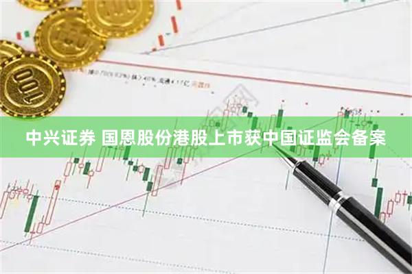 中兴证券 国恩股份港股上市获中国证监会备案