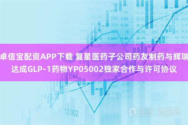 卓信宝配资APP下载 复星医药子公司药友制药与辉瑞达成GLP-1药物YP05002独家合作与许可协议