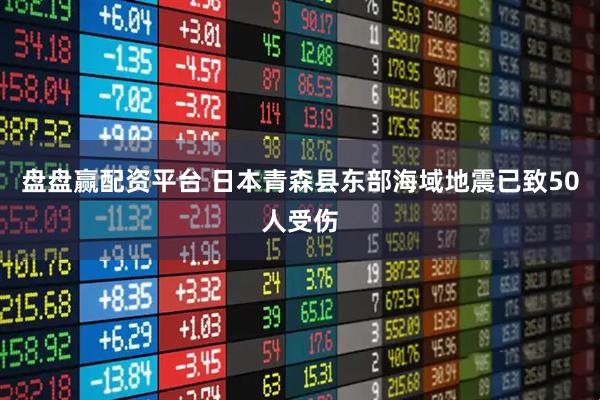 盘盘赢配资平台 日本青森县东部海域地震已致50人受伤