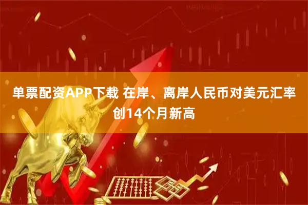 单票配资APP下载 在岸、离岸人民币对美元汇率创14个月新高