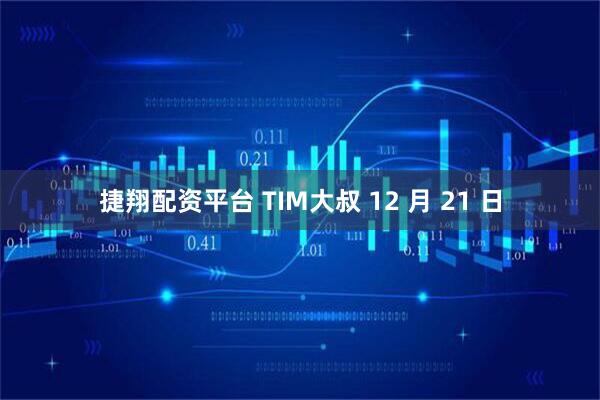 捷翔配资平台 TIM大叔 12 月 21 日