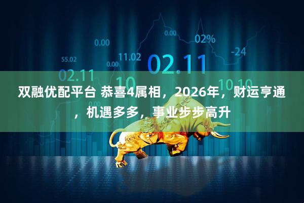 双融优配平台 恭喜4属相，2026年，财运亨通，机遇多多，事业步步高升