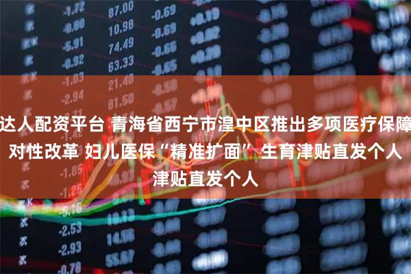 易达人配资平台 青海省西宁市湟中区推出多项医疗保障针对性改革 妇儿医保“精准扩面” 生育津贴直发个人