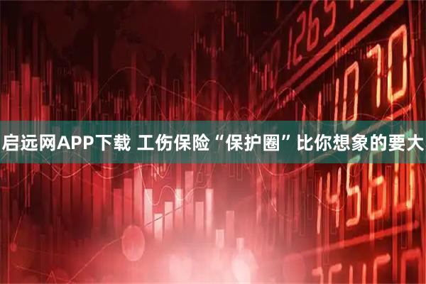 启远网APP下载 工伤保险“保护圈”比你想象的要大