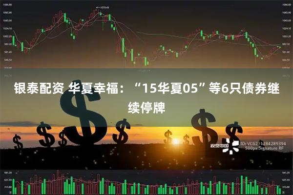 银泰配资 华夏幸福：“15华夏05”等6只债券继续停牌