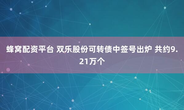蜂窝配资平台 双乐股份可转债中签号出炉 共约9.21万个