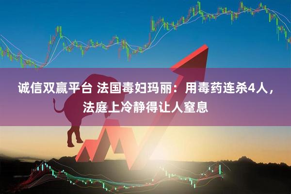 诚信双赢平台 法国毒妇玛丽：用毒药连杀4人，法庭上冷静得让人窒息