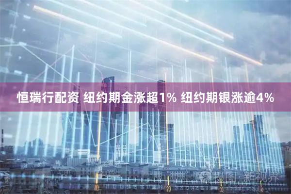恒瑞行配资 纽约期金涨超1% 纽约期银涨逾4%
