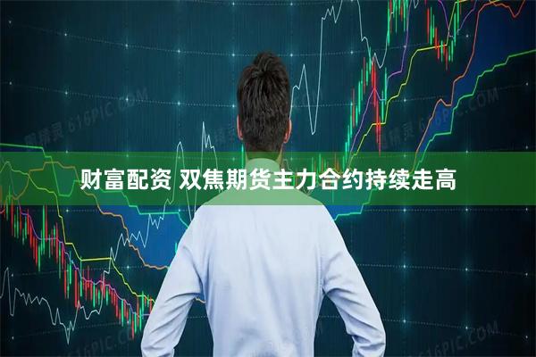 财富配资 双焦期货主力合约持续走高