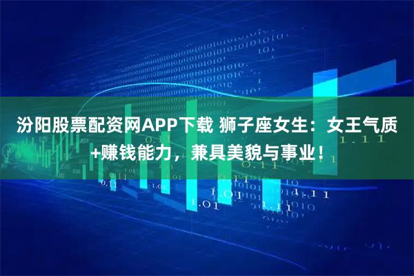 汾阳股票配资网APP下载 狮子座女生：女王气质+赚钱能力，兼具美貌与事业！