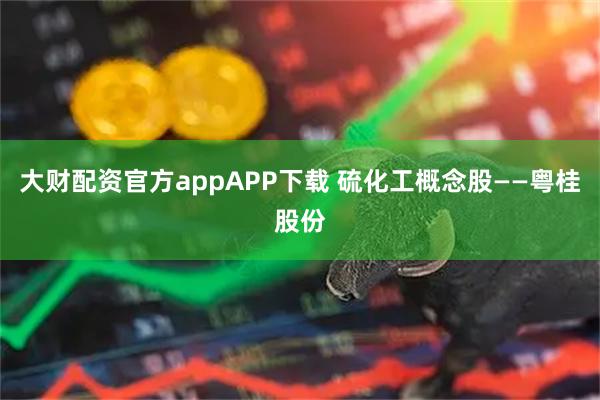 大财配资官方appAPP下载 硫化工概念股——粤桂股份