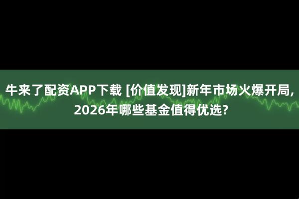 牛来了配资APP下载 [价值发现]新年市场火爆开局, 2026年哪些基金值得优选?