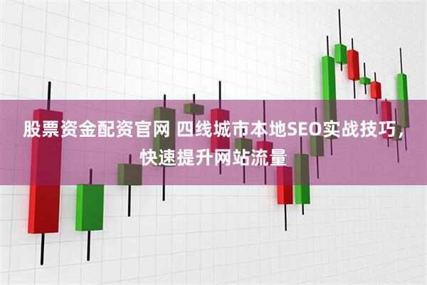 股票资金配资官网 四线城市本地SEO实战技巧，快速提升网站流量
