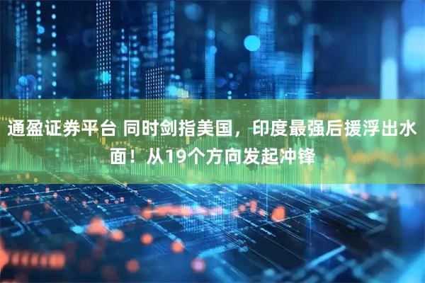 通盈证券平台 同时剑指美国，印度最强后援浮出水面！从19个方向发起冲锋