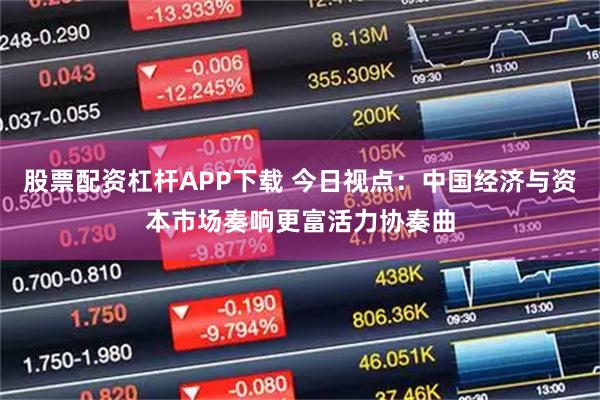 股票配资杠杆APP下载 今日视点：中国经济与资本市场奏响更富活力协奏曲