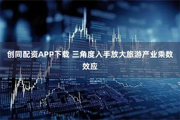 创同配资APP下载 三角度入手放大旅游产业乘数效应