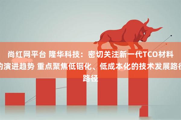 尚红网平台 隆华科技：密切关注新一代TCO材料的演进趋势 重点聚焦低铟化、低成本化的技术发展路径