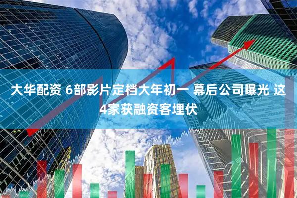 大华配资 6部影片定档大年初一 幕后公司曝光 这4家获融资客埋伏