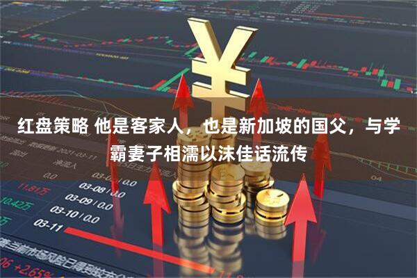 红盘策略 他是客家人，也是新加坡的国父，与学霸妻子相濡以沫佳话流传