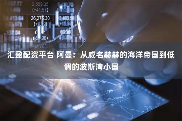 汇盈配资平台 阿曼：从威名赫赫的海洋帝国到低调的波斯湾小国