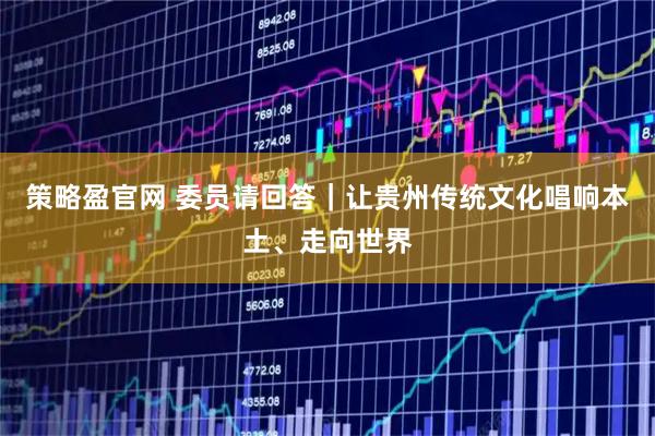 策略盈官网 委员请回答｜让贵州传统文化唱响本土、走向世界