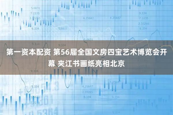 第一资本配资 第56届全国文房四宝艺术博览会开幕 夹江书画纸亮相北京