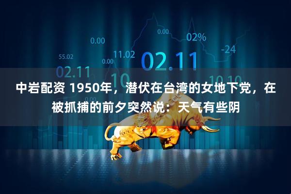 中岩配资 1950年，潜伏在台湾的女地下党，在被抓捕的前夕突然说：天气有些阴