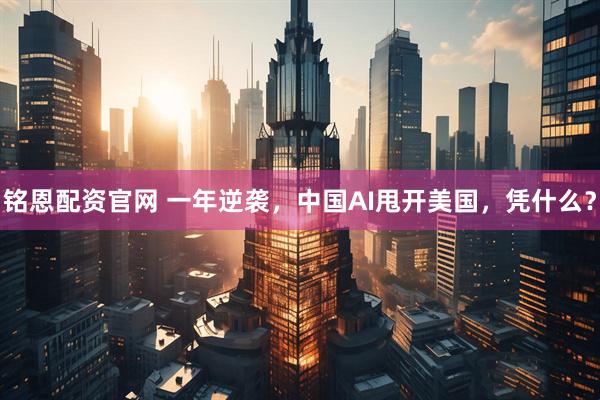 铭恩配资官网 一年逆袭，中国AI甩开美国，凭什么？