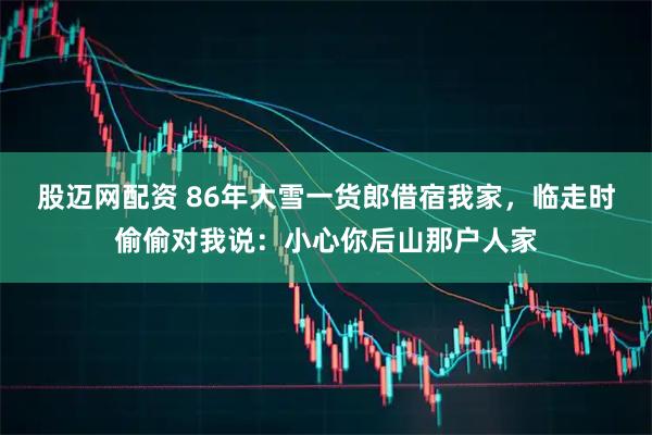 股迈网配资 86年大雪一货郎借宿我家，临走时偷偷对我说：小心你后山那户人家