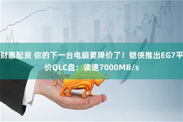 财惠配资 你的下一台电脑要降价了!铠侠推出EG7平价QLC盘:读速7000MB/s