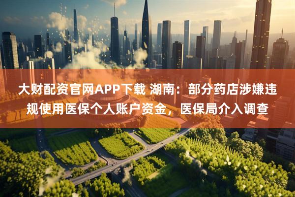 大财配资官网APP下载 湖南:部分药店涉嫌违规使用医保个人账户资金,医保局介入调查