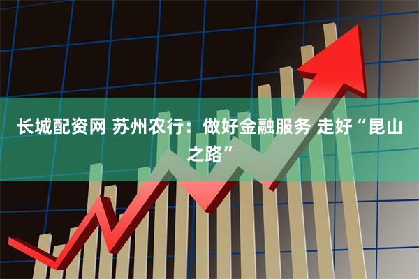 长城配资网 苏州农行：做好金融服务 走好“昆山之路”
