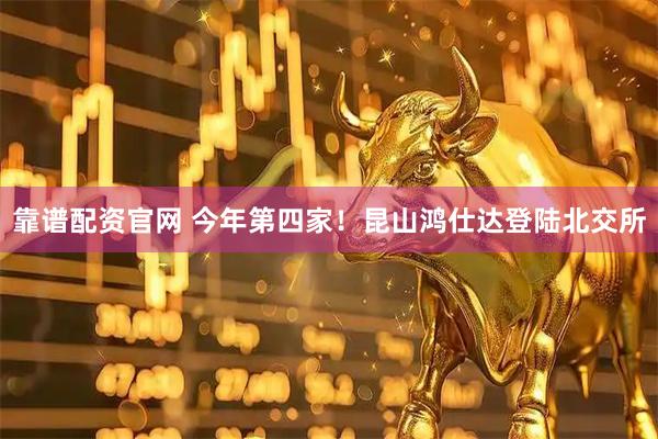 靠谱配资官网 今年第四家！昆山鸿仕达登陆北交所